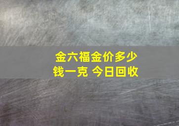 金六福金价多少钱一克 今日回收